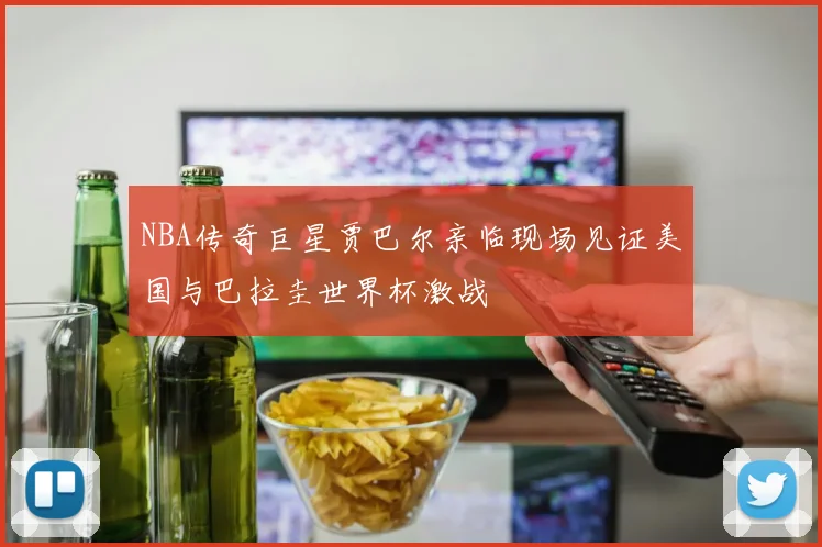 NBA传奇巨星贾巴尔亲临现场见证美国与巴拉圭世界杯激战
