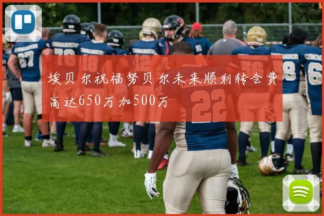 埃贝尔祝福努贝尔未来顺利转会费高达650万加500万
