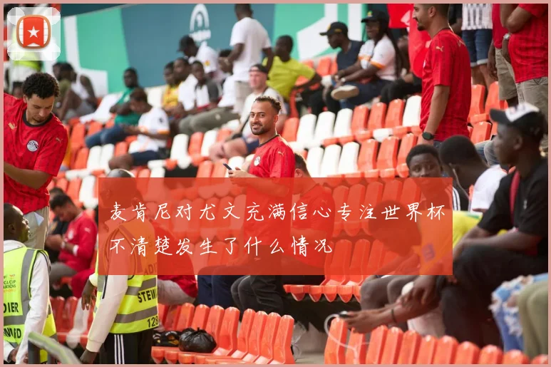 麦肯尼对尤文充满信心专注世界杯不清楚发生了什么情况