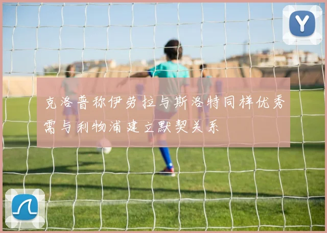 克洛普称伊劳拉与斯洛特同样优秀需与利物浦建立默契关系