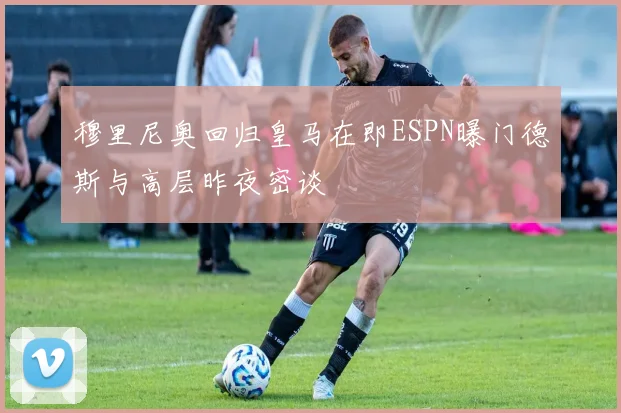 穆里尼奥回归皇马在即ESPN曝门德斯与高层昨夜密谈