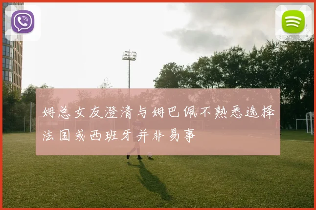姆总女友澄清与姆巴佩不熟悉选择法国或西班牙并非易事