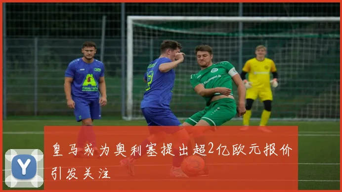 皇马或为奥利塞提出超2亿欧元报价引发关注