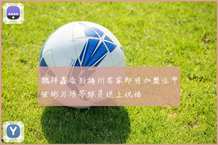 魏祥鑫告别梅州客家即将加盟法甲徐彬万项等球员送上祝福
