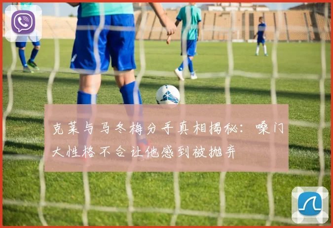克莱与马冬梅分手真相揭秘：嗓门大性格不合让他感到被抛弃