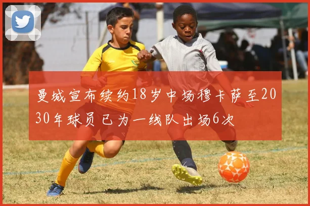 曼城宣布续约18岁中场穆卡萨至2030年球员已为一线队出场6次