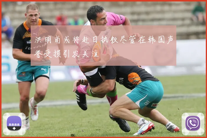 洪明甫或将赴日执教尽管在韩国声誉受损引发关注