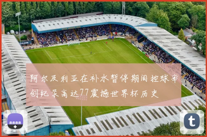 阿尔及利亚在补水暂停期间控球率创纪录高达77震撼世界杯历史