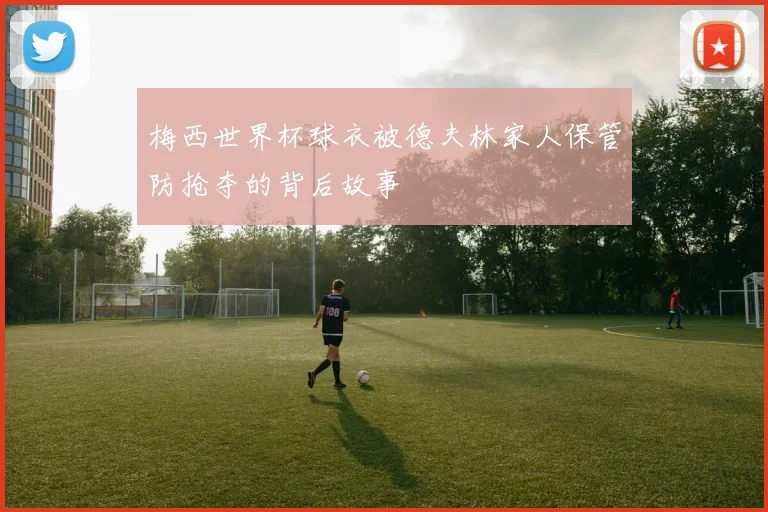 梅西世界杯球衣被德夫林家人保管防抢夺的背后故事