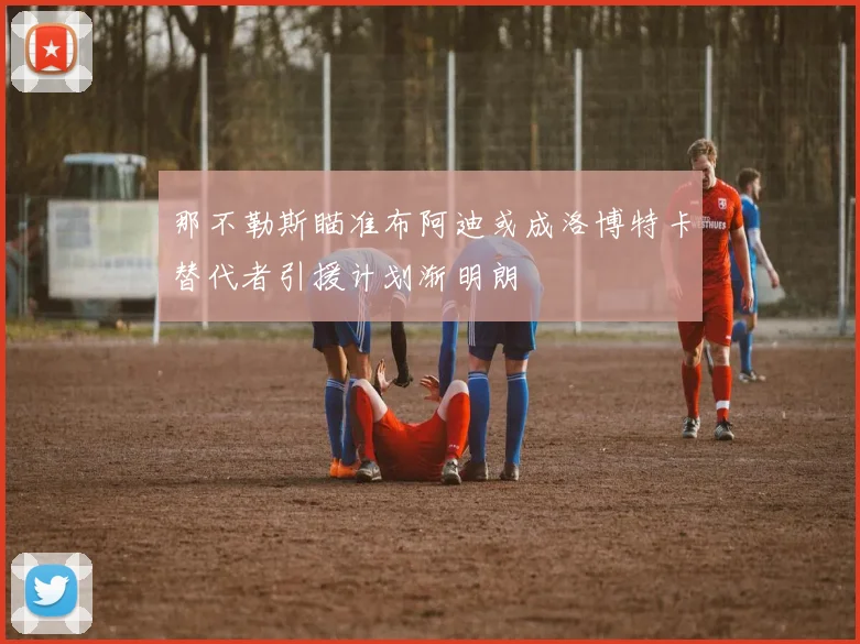 那不勒斯瞄准布阿迪或成洛博特卡替代者引援计划渐明朗