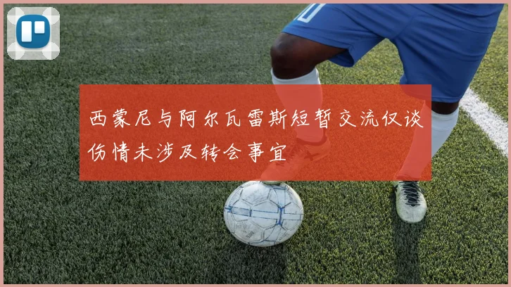 西蒙尼与阿尔瓦雷斯短暂交流仅谈伤情未涉及转会事宜